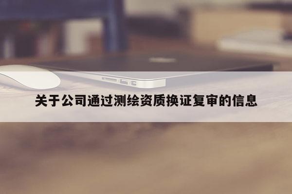 关于公司通过测绘资质换证复审的信息