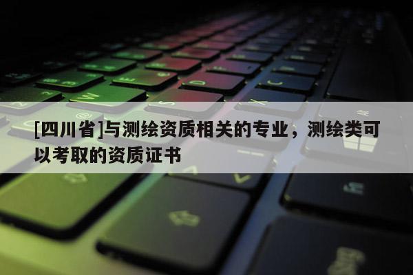 [四川省]与测绘资质相关的专业，测绘类可以考取的资质证书