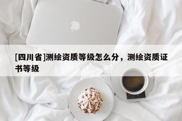 [四川省]测绘资质等级怎么分，测绘资质证书等级
