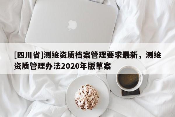 [四川省]测绘资质档案管理要求最新，测绘资质管理办法2020年版草案