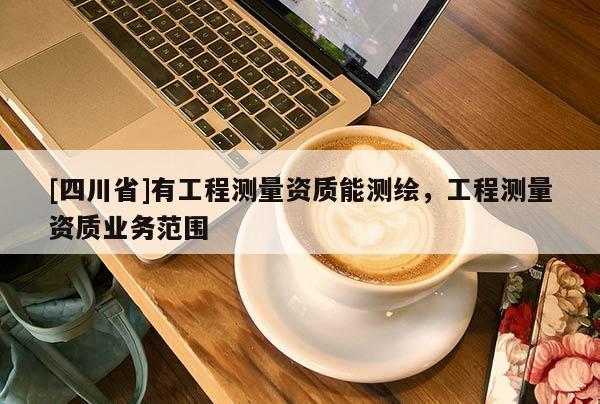 [四川省]有工程测量资质能测绘，工程测量资质业务范围