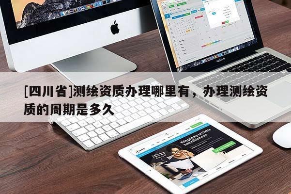 [四川省]测绘资质办理哪里有，办理测绘资质的周期是多久