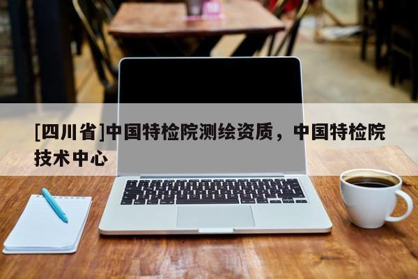 [四川省]中国特检院测绘资质，中国特检院技术中心