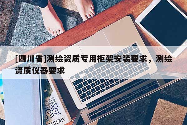[四川省]测绘资质专用柜架安装要求，测绘资质仪器要求