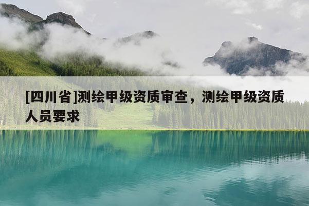 [四川省]测绘甲级资质审查，测绘甲级资质人员要求