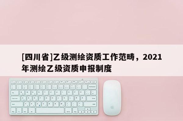 [四川省]乙级测绘资质工作范畴，2021年测绘乙级资质申报制度