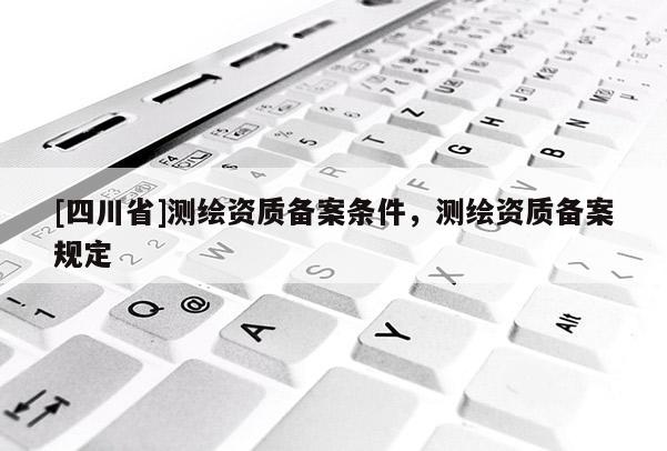 [四川省]测绘资质备案条件，测绘资质备案规定