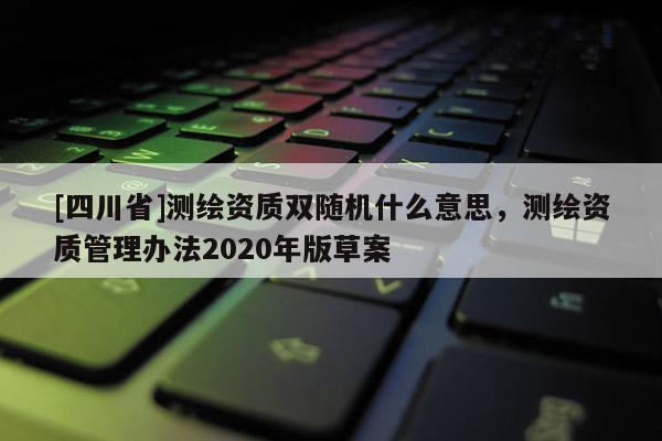 [四川省]测绘资质双随机什么意思，测绘资质管理办法2020年版草案