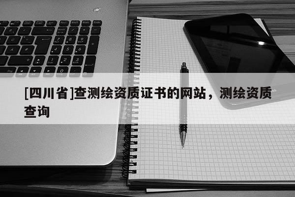 [四川省]查测绘资质证书的网站，测绘资质查询
