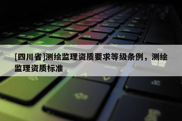 [四川省]测绘监理资质要求等级条例，测绘监理资质标准