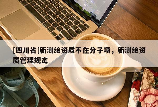 [四川省]新测绘资质不在分子项，新测绘资质管理规定