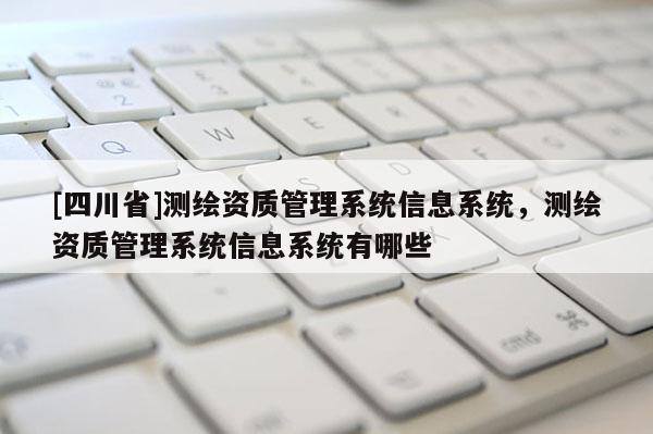 [四川省]测绘资质管理系统信息系统，测绘资质管理系统信息系统有哪些