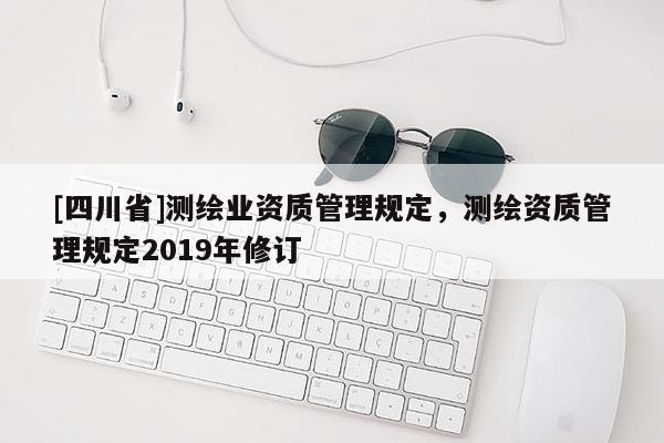 [四川省]测绘业资质管理规定，测绘资质管理规定2019年修订