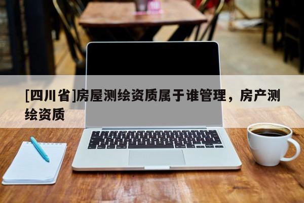 [四川省]房屋测绘资质属于谁管理，房产测绘资质