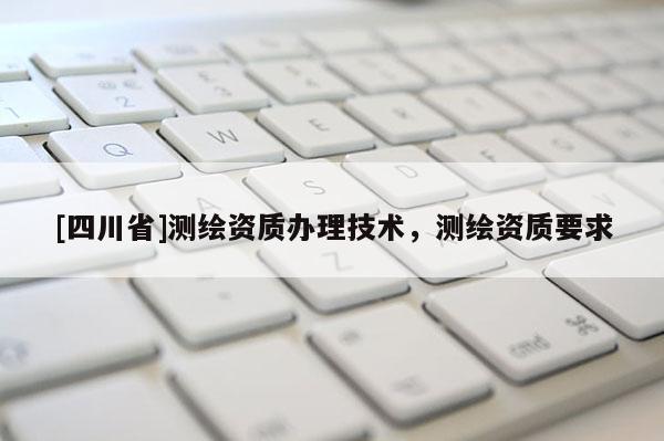 [四川省]测绘资质办理技术，测绘资质要求