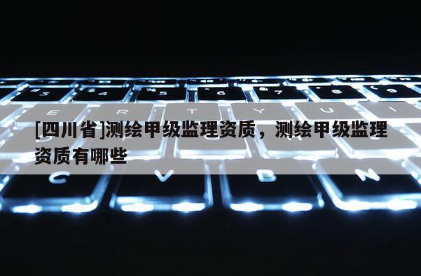 [四川省]测绘甲级监理资质，测绘甲级监理资质有哪些