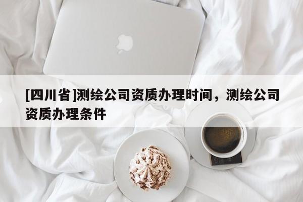 [四川省]测绘公司资质办理时间，测绘公司资质办理条件