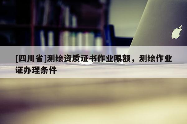 [四川省]测绘资质证书作业限额，测绘作业证办理条件