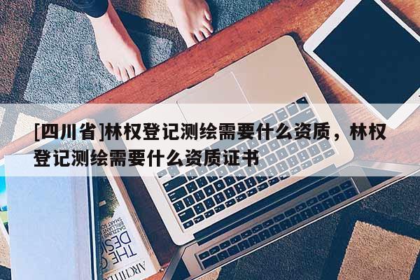 [四川省]林权登记测绘需要什么资质，林权登记测绘需要什么资质证书