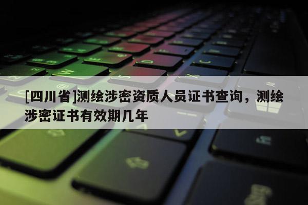 [四川省]测绘涉密资质人员证书查询，测绘涉密证书有效期几年