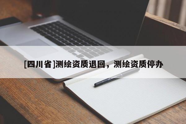 [四川省]测绘资质退回，测绘资质停办