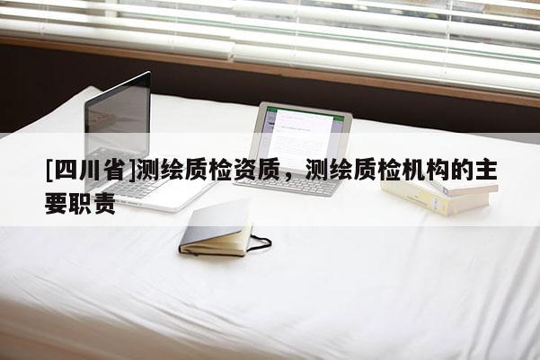 [四川省]测绘质检资质，测绘质检机构的主要职责
