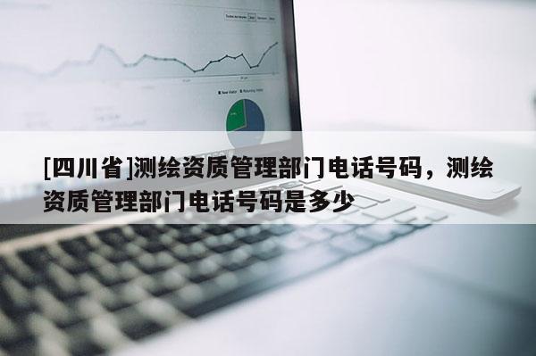 [四川省]测绘资质管理部门电话号码，测绘资质管理部门电话号码是多少