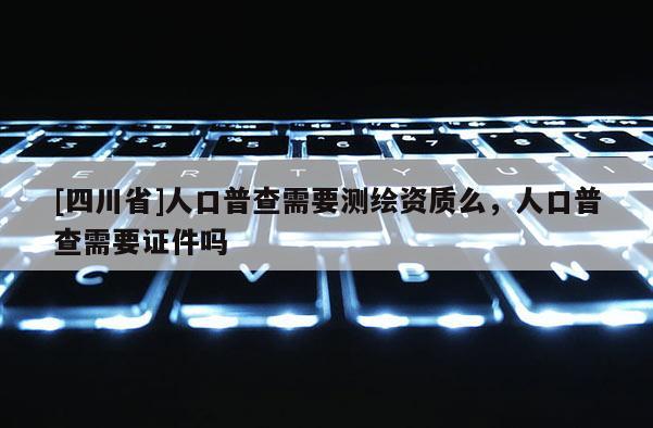 [四川省]人口普查需要测绘资质么，人口普查需要证件吗