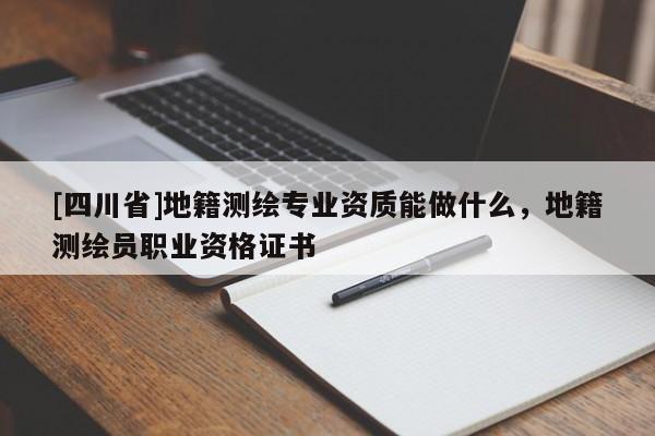 [四川省]地籍测绘专业资质能做什么，地籍测绘员职业资格证书