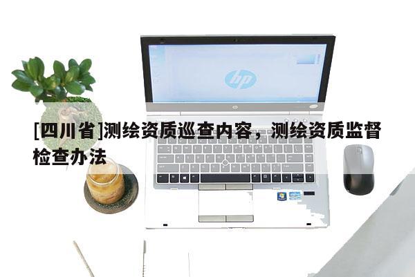 [四川省]测绘资质巡查内容，测绘资质监督检查办法