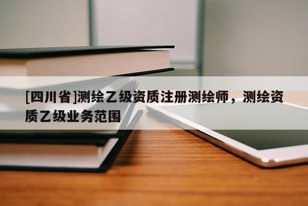 [四川省]测绘乙级资质注册测绘师，测绘资质乙级业务范围
