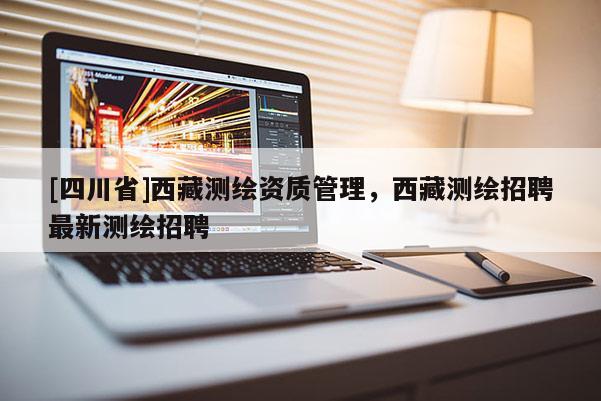 [四川省]西藏测绘资质管理，西藏测绘招聘最新测绘招聘