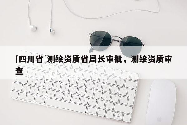 [四川省]测绘资质省局长审批，测绘资质审查