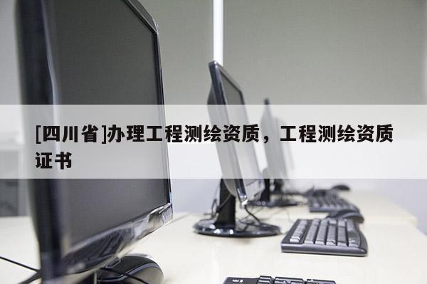[四川省]办理工程测绘资质，工程测绘资质证书