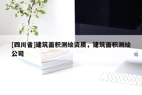 [四川省]建筑面积测绘资质，建筑面积测绘公司