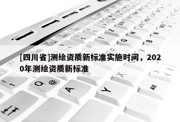 [四川省]测绘资质新标准实施时间，2020年测绘资质新标准