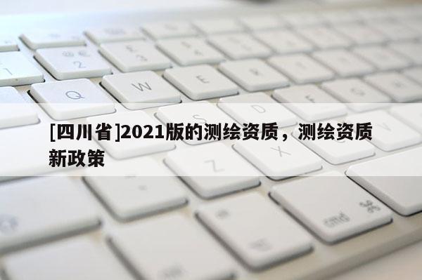 [四川省]2021版的测绘资质，测绘资质新政策