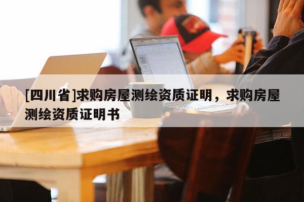 [四川省]求购房屋测绘资质证明，求购房屋测绘资质证明书