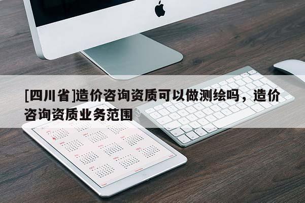 [四川省]造价咨询资质可以做测绘吗，造价咨询资质业务范围