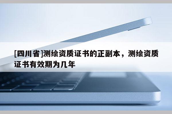 [四川省]测绘资质证书的正副本，测绘资质证书有效期为几年