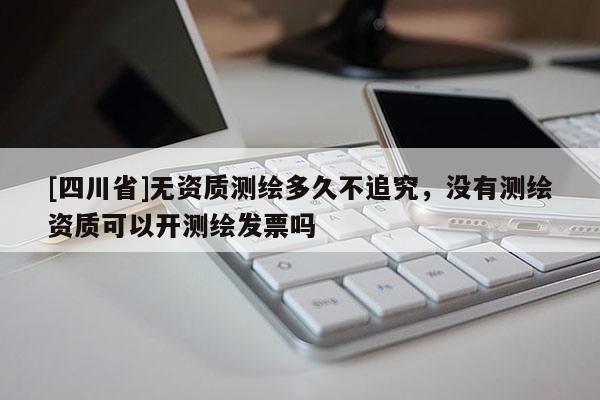 [四川省]无资质测绘多久不追究，没有测绘资质可以开测绘发票吗