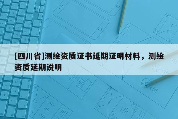 [四川省]测绘资质证书延期证明材料，测绘资质延期说明
