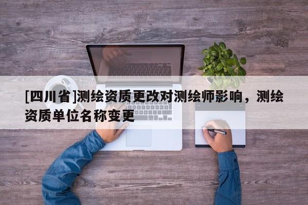 [四川省]测绘资质更改对测绘师影响，测绘资质单位名称变更