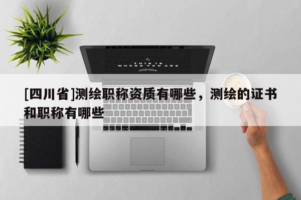 [四川省]测绘职称资质有哪些，测绘的证书和职称有哪些
