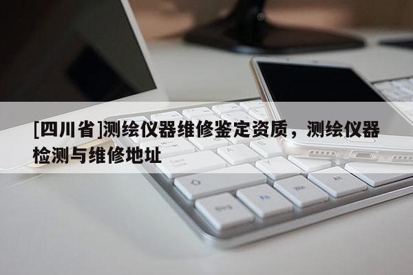 [四川省]测绘仪器维修鉴定资质，测绘仪器检测与维修地址