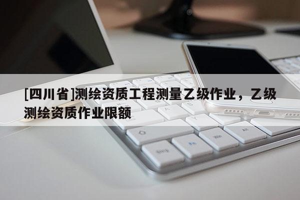[四川省]测绘资质工程测量乙级作业，乙级测绘资质作业限额