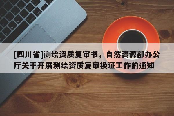 [四川省]测绘资质复审书，自然资源部办公厅关于开展测绘资质复审换证工作的通知