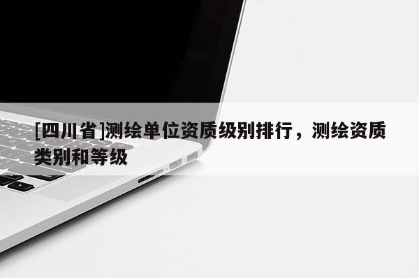 [四川省]测绘单位资质级别排行，测绘资质类别和等级