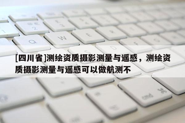 [四川省]测绘资质摄影测量与遥感，测绘资质摄影测量与遥感可以做航测不