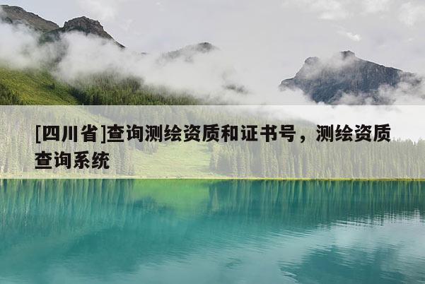 [四川省]查询测绘资质和证书号，测绘资质查询系统